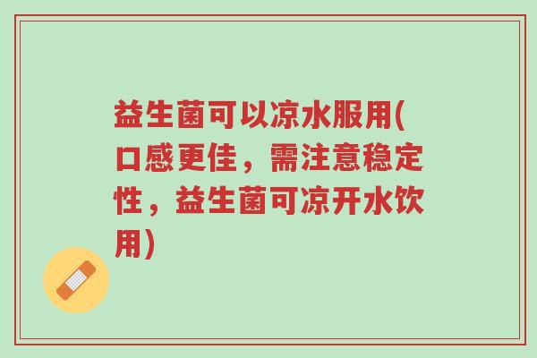 益生菌可以凉水服用(口感更佳，需注意稳定性，益生菌可凉开水饮用)-第1张图片-超越