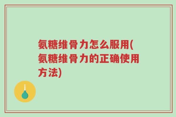 氨糖维骨力怎么服用(氨糖维骨力的正确使用方法)-第1张图片-超越