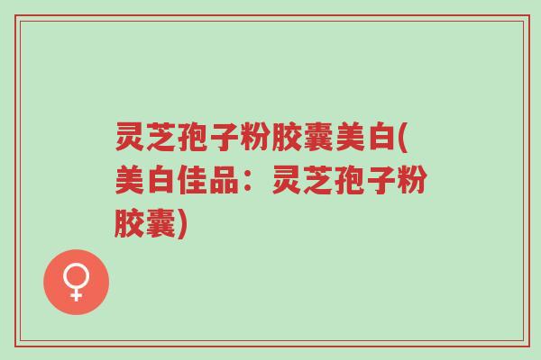 灵芝孢子粉胶囊美白(美白佳品:灵芝孢子粉胶囊)-第1张图片-超越 灵芝孢子粉胶囊美白(美白佳品:灵芝孢子粉胶囊)-第1张图片-超越