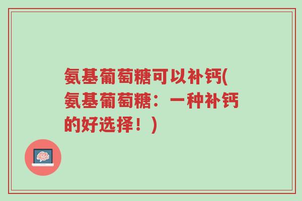 氨基葡萄糖可以补钙(氨基葡萄糖:一种补钙的好选择!)-第1张图片-超越 氨基葡萄糖可以补钙(氨基葡萄糖:一种补钙的好选择!)-第1张图片-超越