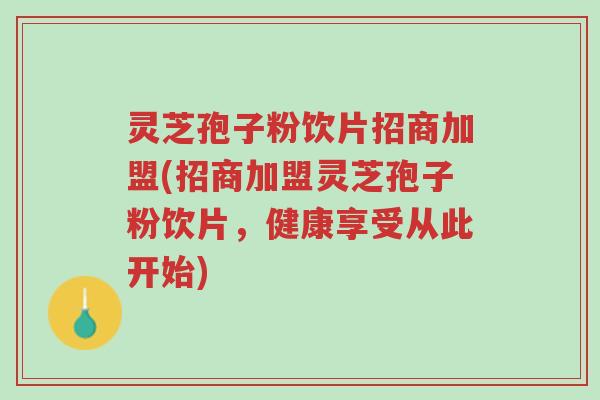 灵芝孢子粉饮片招商加盟(招商加盟灵芝孢子粉饮片,健康享受从此开始)-第1张图片-超越 灵芝孢子粉饮片招商加盟(招商加盟灵芝孢子粉饮片,健康享受从此开始)-第1张图片-超越