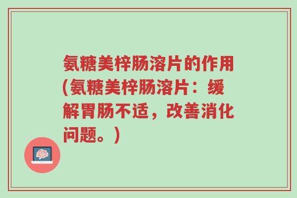 氨糖美梓肠溶片的作用(氨糖美梓肠溶片:缓解胃肠不适,改善消化问题。)-第1张图片-超越 氨糖美梓肠溶片的作用(氨糖美梓肠溶片:缓解胃肠不适,改善消化问题。)-第1张图片-超越