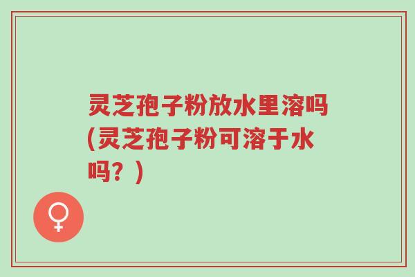 灵芝孢子粉放水里溶吗(灵芝孢子粉可溶于水吗?)-第1张图片-超越 灵芝孢子粉放水里溶吗(灵芝孢子粉可溶于水吗?)-第1张图片-超越