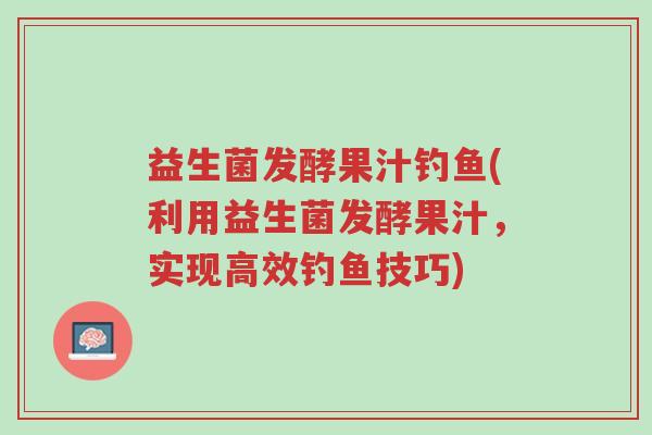 益生菌发酵果汁钓鱼(利用益生菌发酵果汁,实现高效钓鱼技巧)-第1张图片-超越 益生菌发酵果汁钓鱼(利用益生菌发酵果汁,实现高效钓鱼技巧)-第1张图片-超越