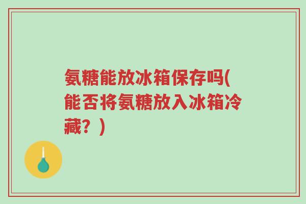 氨糖能放冰箱保存吗(能否将氨糖放入冰箱冷藏?)-第1张图片-超越 氨糖能放冰箱保存吗(能否将氨糖放入冰箱冷藏?)-第1张图片-超越