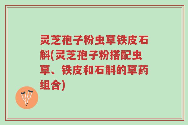 灵芝孢子粉虫草铁皮石斛(灵芝孢子粉搭配虫草、铁皮和石斛的草药组合)-第1张图片-超越 灵芝孢子粉虫草铁皮石斛(灵芝孢子粉搭配虫草、铁皮和石斛的草药组合)-第1张图片-超越