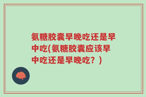 氨糖胶囊早晚吃还是早中吃(氨糖胶囊应该早中吃还是早晚吃?)-第1张图片-超越 氨糖胶囊早晚吃还是早中吃(氨糖胶囊应该早中吃还是早晚吃?)-第1张图片-超越