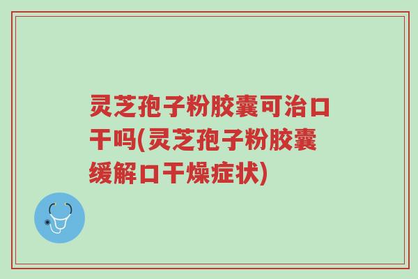灵芝孢子粉胶囊可治口干吗(灵芝孢子粉胶囊缓解口干燥症状)-第1张图片-超越 灵芝孢子粉胶囊可治口干吗(灵芝孢子粉胶囊缓解口干燥症状)-第1张图片-超越