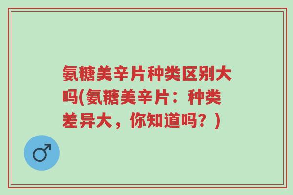 氨糖美辛片种类区别大吗(氨糖美辛片:种类差异大,你知道吗?)-第1张图片-超越 氨糖美辛片种类区别大吗(氨糖美辛片:种类差异大,你知道吗?)-第1张图片-超越