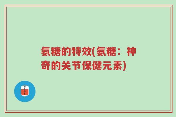 氨糖的特效(氨糖:神奇的关节保健元素)-第1张图片-超越 氨糖的特效(氨糖:神奇的关节保健元素)-第1张图片-超越