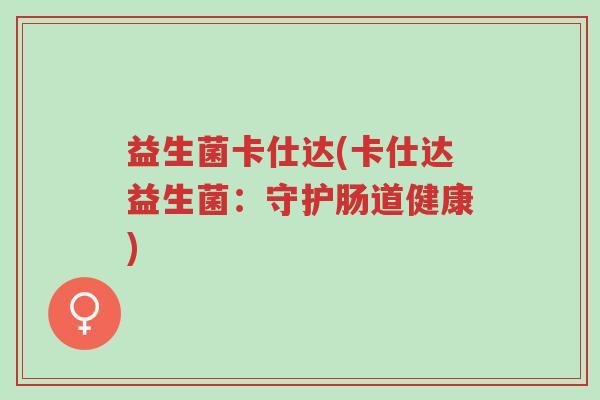 益生菌卡仕达(卡仕达益生菌:守护肠道健康)-第1张图片-超越 益生菌卡仕达(卡仕达益生菌:守护肠道健康)-第1张图片-超越
