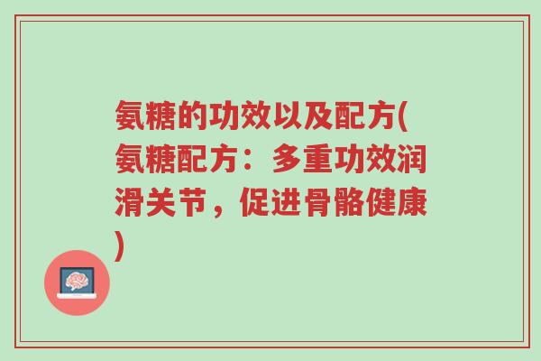 氨糖的功效以及配方(氨糖配方：多重功效润滑关节，促进骨骼健康)-第1张图片-超越