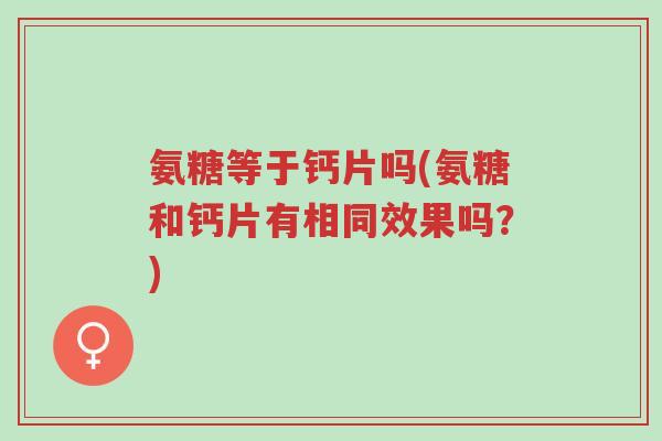 氨糖等于钙片吗(氨糖和钙片有相同效果吗？)-第1张图片-超越