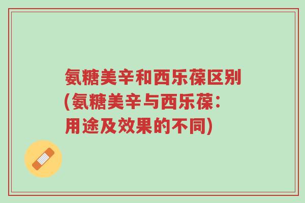 氨糖美辛和西乐葆区别(氨糖美辛与西乐葆:用途及效果的不同)-第1张图片-超越 氨糖美辛和西乐葆区别(氨糖美辛与西乐葆:用途及效果的不同)-第1张图片-超越