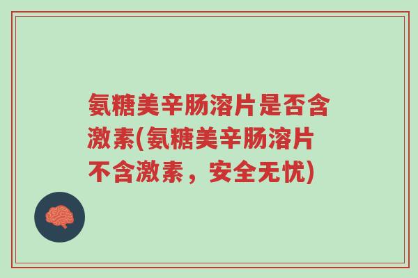 氨糖美辛肠溶片是否含激素(氨糖美辛肠溶片不含激素，安全无忧)-第1张图片-超越