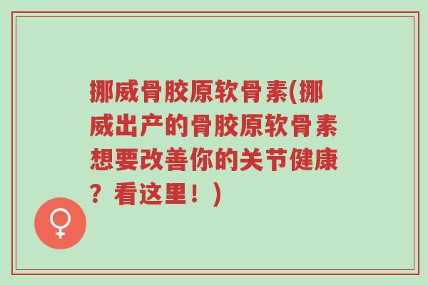 挪威骨胶原软骨素(挪威出产的骨胶原软骨素想要改善你的关节健康?看这里!)-第1张图片-超越 挪威骨胶原软骨素(挪威出产的骨胶原软骨素想要改善你的关节健康?看这里!)-第1张图片-超越
