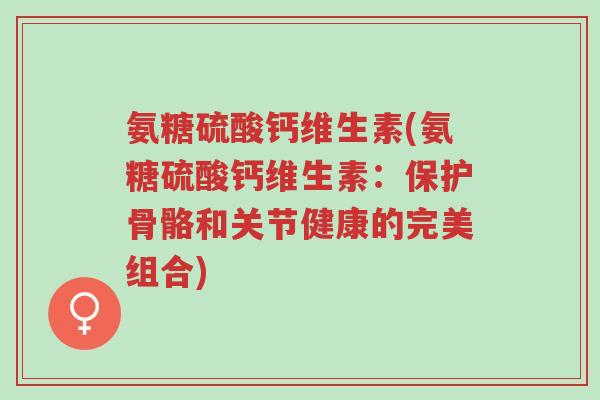氨糖硫酸钙维生素(氨糖硫酸钙维生素:保护骨骼和关节健康的完美组合)-第1张图片-超越 氨糖硫酸钙维生素(氨糖硫酸钙维生素:保护骨骼和关节健康的完美组合)-第1张图片-超越