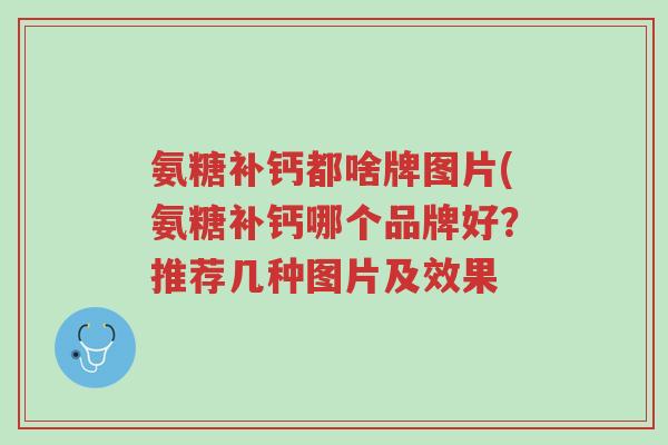 氨糖补钙都啥牌图片(氨糖补钙哪个品牌好?推荐几种图片及效果-第1张图片-超越 氨糖补钙都啥牌图片(氨糖补钙哪个品牌好?推荐几种图片及效果-第1张图片-超越
