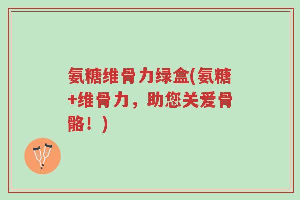 氨糖维骨力绿盒(氨糖+维骨力,助您关爱骨骼!)-第1张图片-超越 氨糖维骨力绿盒(氨糖+维骨力,助您关爱骨骼!)-第1张图片-超越