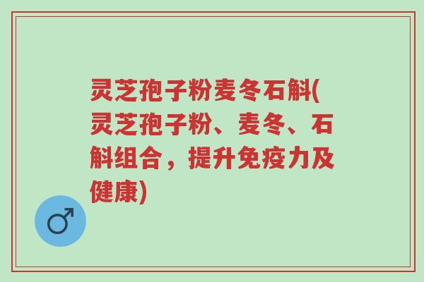 灵芝孢子粉麦冬石斛(灵芝孢子粉、麦冬、石斛组合,提升免疫力及健康)-第1张图片-超越 灵芝孢子粉麦冬石斛(灵芝孢子粉、麦冬、石斛组合,提升免疫力及健康)-第1张图片-超越