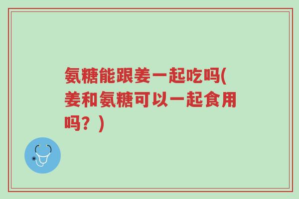 氨糖能跟姜一起吃吗(姜和氨糖可以一起食用吗?)-第1张图片-超越 氨糖能跟姜一起吃吗(姜和氨糖可以一起食用吗?)-第1张图片-超越