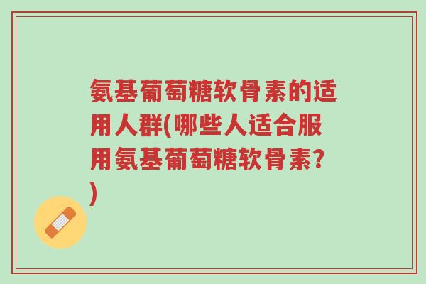氨基葡萄糖软骨素的适用人群(哪些人适合服用氨基葡萄糖软骨素?)-第1张图片-超越 氨基葡萄糖软骨素的适用人群(哪些人适合服用氨基葡萄糖软骨素?)-第1张图片-超越