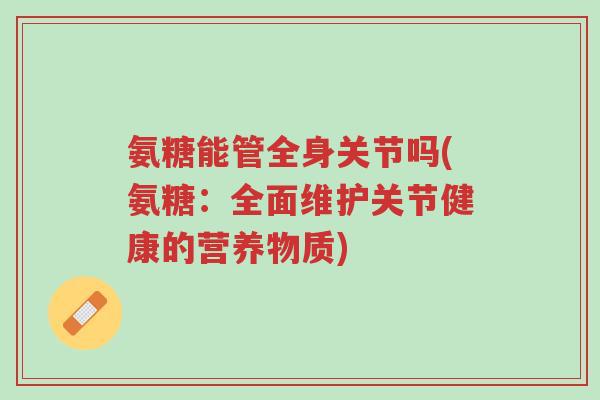 氨糖能管全身关节吗(氨糖:全面维护关节健康的营养物质)-第1张图片-超越 氨糖能管全身关节吗(氨糖:全面维护关节健康的营养物质)-第1张图片-超越