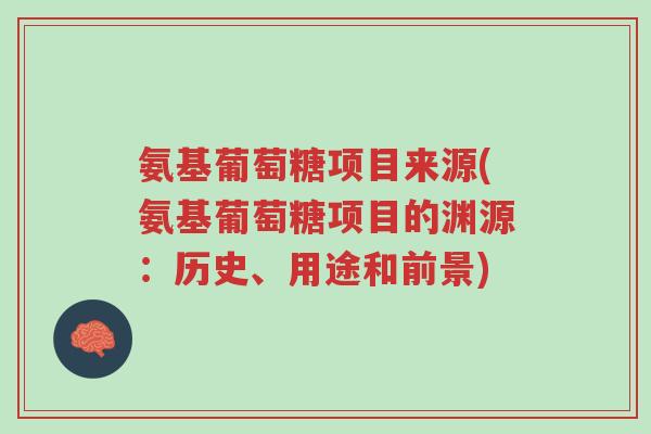 氨基葡萄糖项目来源(氨基葡萄糖项目的渊源：历史、用途和前景)-第1张图片-超越