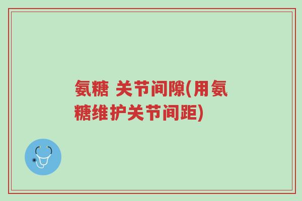 氨糖 关节间隙(用氨糖维护关节间距)-第1张图片-超越 氨糖 关节间隙(用氨糖维护关节间距)-第1张图片-超越