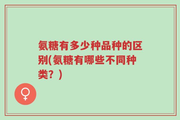 氨糖有多少种品种的区别(氨糖有哪些不同种类?)-第1张图片-超越 氨糖有多少种品种的区别(氨糖有哪些不同种类?)-第1张图片-超越