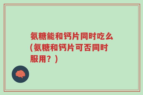 氨糖能和钙片同时吃么(氨糖和钙片可否同时服用?)-第1张图片-超越 氨糖能和钙片同时吃么(氨糖和钙片可否同时服用?)-第1张图片-超越