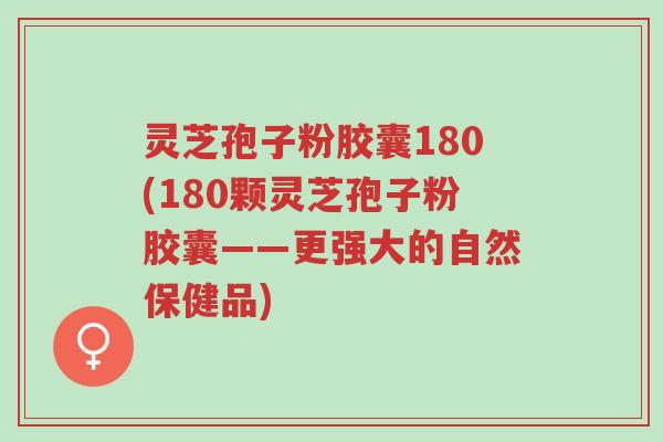 灵芝孢子粉胶囊180(180颗灵芝孢子粉胶囊——更强大的自然保健品)-第1张图片-超越 灵芝孢子粉胶囊180(180颗灵芝孢子粉胶囊——更强大的自然保健品)-第1张图片-超越
