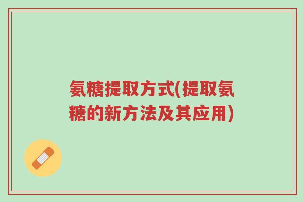 氨糖提取方式(提取氨糖的新方法及其应用)-第1张图片-超越 氨糖提取方式(提取氨糖的新方法及其应用)-第1张图片-超越