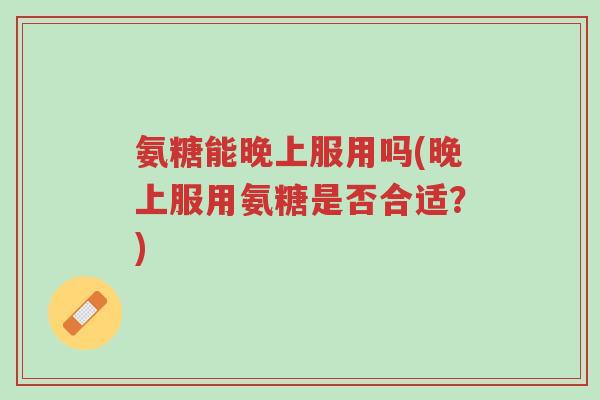 氨糖能晚上服用吗(晚上服用氨糖是否合适？)-第1张图片-超越
