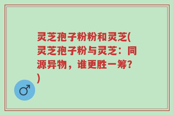 灵芝孢子粉粉和灵芝(灵芝孢子粉与灵芝:同源异物,谁更胜一筹?)-第1张图片-超越 灵芝孢子粉粉和灵芝(灵芝孢子粉与灵芝:同源异物,谁更胜一筹?)-第1张图片-超越