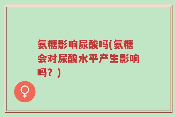 氨糖影响尿酸吗(氨糖会对尿酸水平产生影响吗?)-第1张图片-超越 氨糖影响尿酸吗(氨糖会对尿酸水平产生影响吗?)-第1张图片-超越