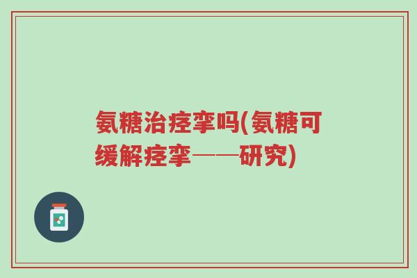 氨糖治痉挛吗(氨糖可缓解痉挛──研究)-第1张图片-超越 氨糖治痉挛吗(氨糖可缓解痉挛──研究)-第1张图片-超越