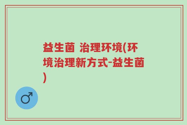 益生菌 治理环境(环境治理新方式-益生菌)-第1张图片-超越 益生菌 治理环境(环境治理新方式-益生菌)-第1张图片-超越