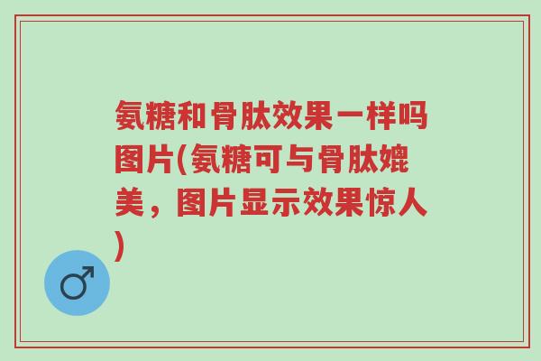 氨糖和骨肽效果一样吗图片(氨糖可与骨肽媲美，图片显示效果惊人)-第1张图片-超越