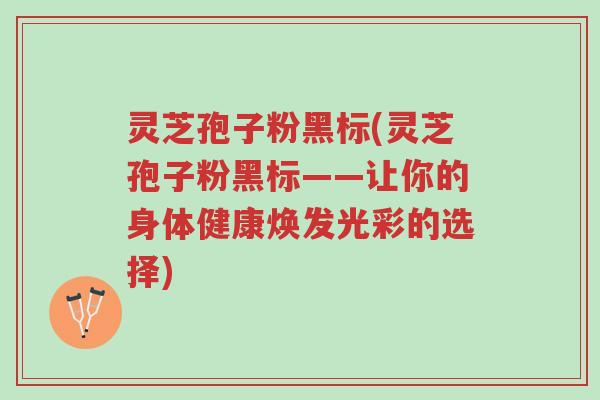 灵芝孢子粉黑标(灵芝孢子粉黑标——让你的身体健康焕发光彩的选择)-第1张图片-超越 灵芝孢子粉黑标(灵芝孢子粉黑标——让你的身体健康焕发光彩的选择)-第1张图片-超越