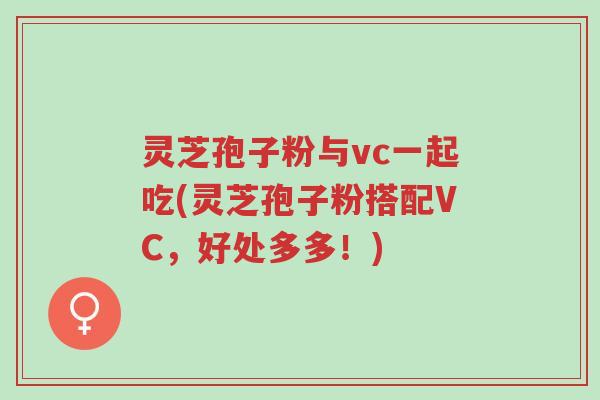 灵芝孢子粉与vc一起吃(灵芝孢子粉搭配VC,好处多多!)-第1张图片-超越 灵芝孢子粉与vc一起吃(灵芝孢子粉搭配VC,好处多多!)-第1张图片-超越
