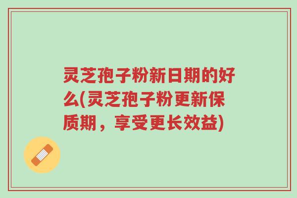灵芝孢子粉新日期的好么(灵芝孢子粉更新保质期,享受更长效益)-第1张图片-超越 灵芝孢子粉新日期的好么(灵芝孢子粉更新保质期,享受更长效益)-第1张图片-超越