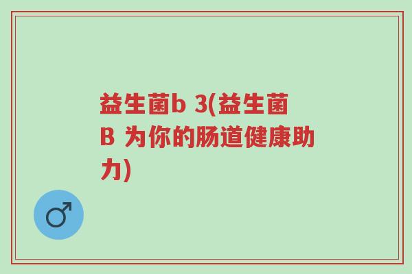 益生菌b 3(益生菌B 为你的肠道健康助力)-第1张图片-超越 益生菌b 3(益生菌B 为你的肠道健康助力)-第1张图片-超越