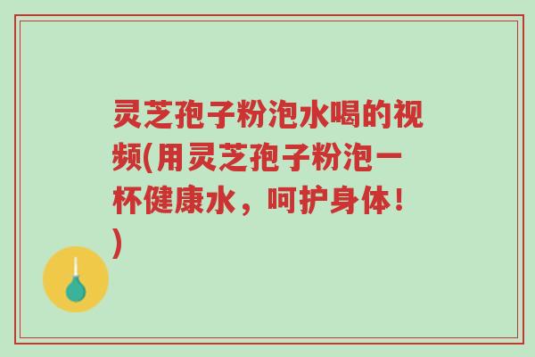 灵芝孢子粉泡水喝的视频(用灵芝孢子粉泡一杯健康水,呵护身体!)-第1张图片-超越 灵芝孢子粉泡水喝的视频(用灵芝孢子粉泡一杯健康水,呵护身体!)-第1张图片-超越