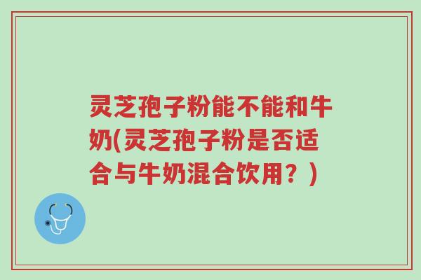灵芝孢子粉能不能和牛奶(灵芝孢子粉是否适合与牛奶混合饮用?)-第1张图片-超越 灵芝孢子粉能不能和牛奶(灵芝孢子粉是否适合与牛奶混合饮用?)-第1张图片-超越