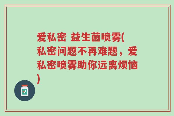 爱私密 益生菌喷雾(私密问题不再难题,爱私密喷雾助你远离烦恼)-第1张图片-超越 爱私密 益生菌喷雾(私密问题不再难题,爱私密喷雾助你远离烦恼)-第1张图片-超越