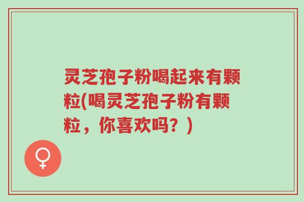 灵芝孢子粉喝起来有颗粒(喝灵芝孢子粉有颗粒,你喜欢吗?)-第1张图片-超越 灵芝孢子粉喝起来有颗粒(喝灵芝孢子粉有颗粒,你喜欢吗?)-第1张图片-超越