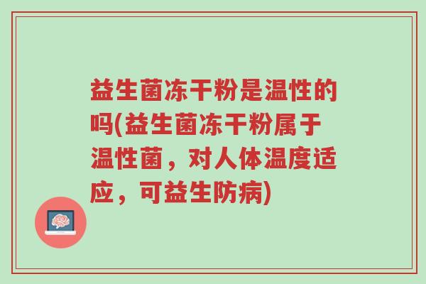 益生菌冻干粉是温性的吗(益生菌冻干粉属于温性菌,对人体温度适应,可益生防病)-第1张图片-超越 益生菌冻干粉是温性的吗(益生菌冻干粉属于温性菌,对人体温度适应,可益生防病)-第1张图片-超越