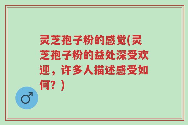 灵芝孢子粉的感觉(灵芝孢子粉的益处深受欢迎,许多人描述感受如何?)-第1张图片-超越 灵芝孢子粉的感觉(灵芝孢子粉的益处深受欢迎,许多人描述感受如何?)-第1张图片-超越