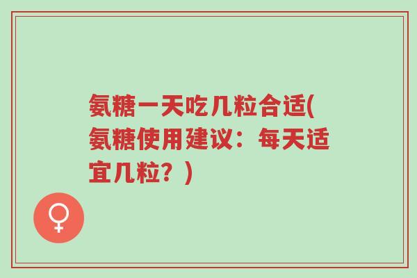 氨糖一天吃几粒合适(氨糖使用建议:每天适宜几粒?)-第1张图片-超越 氨糖一天吃几粒合适(氨糖使用建议:每天适宜几粒?)-第1张图片-超越